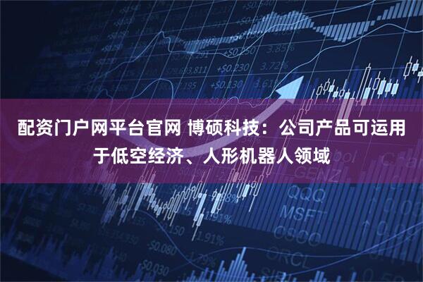 配资门户网平台官网 博硕科技：公司产品可运用于低空经济、人形机器人领域