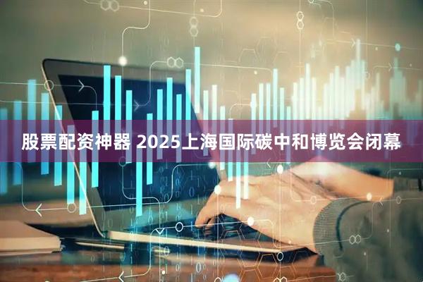 股票配资神器 2025上海国际碳中和博览会闭幕