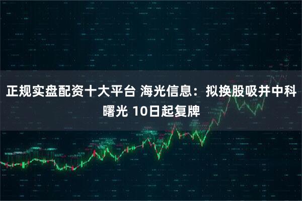 正规实盘配资十大平台 海光信息：拟换股吸并中科曙光 10日起复牌