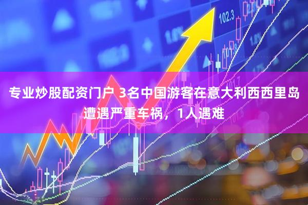 专业炒股配资门户 3名中国游客在意大利西西里岛遭遇严重车祸，1人遇难