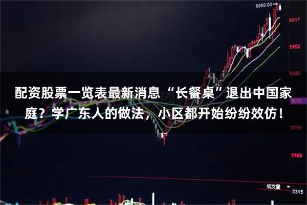 配资股票一览表最新消息 “长餐桌”退出中国家庭？学广东人的做法，小区都开始纷纷效仿！