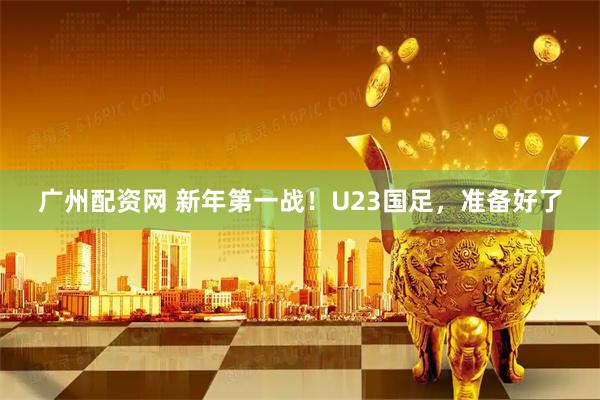 广州配资网 新年第一战！U23国足，准备好了
